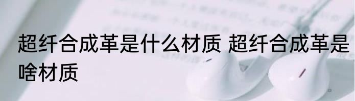超纤合成革是什么材质 超纤合成革是啥材质