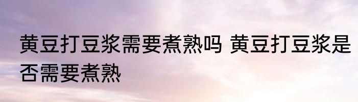 黄豆打豆浆需要煮熟吗 黄豆打豆浆是否需要煮熟