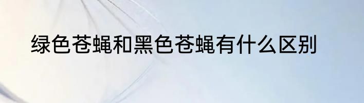 绿色苍蝇和黑色苍蝇有什么区别