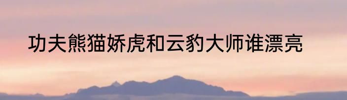 功夫熊猫娇虎和云豹大师谁漂亮