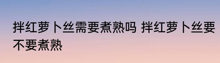 拌红萝卜丝需要煮熟吗 拌红萝卜丝要不要煮熟