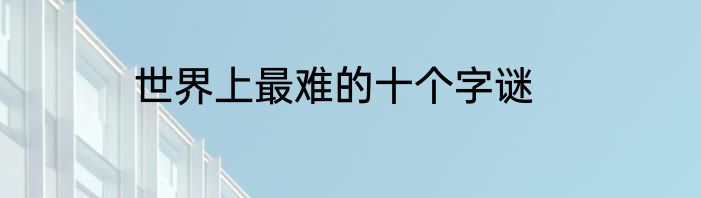 世界上最难的十个字谜