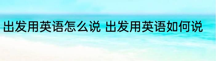 出发用英语怎么说 出发用英语如何说