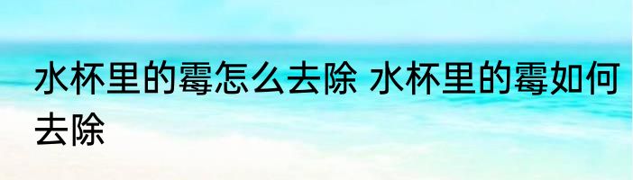 水杯里的霉怎么去除 水杯里的霉如何去除