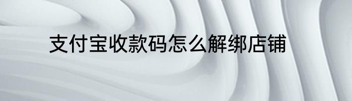 支付宝收款码怎么解绑店铺