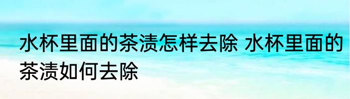 水杯里面的茶渍怎样去除 水杯里面的茶渍如何去除