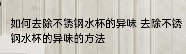 如何去除不锈钢水杯的异味 去除不锈钢水杯的异味的方法