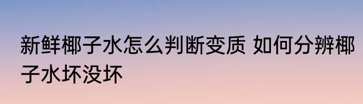 新鲜椰子水怎么判断变质 如何分辨椰子水坏没坏