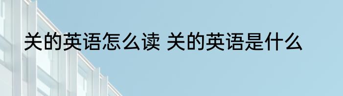 关的英语怎么读 关的英语是什么