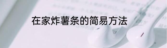 在家炸薯条的简易方法