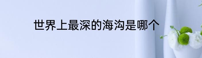 世界上最深的海沟是哪个