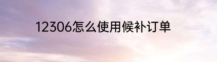 12306怎么使用候补订单