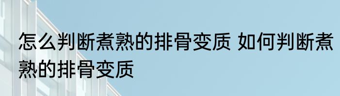 怎么判断煮熟的排骨变质 如何判断煮熟的排骨变质