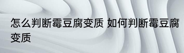 怎么判断霉豆腐变质 如何判断霉豆腐变质