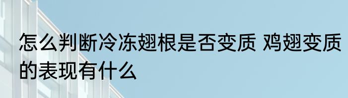 怎么判断冷冻翅根是否变质 鸡翅变质的表现有什么