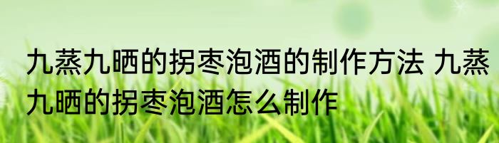 九蒸九晒的拐枣泡酒的制作方法 九蒸九晒的拐枣泡酒怎么制作