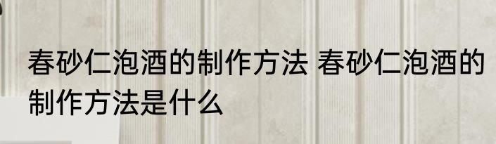 春砂仁泡酒的制作方法 春砂仁泡酒的制作方法是什么