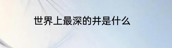 世界上最深的井是什么