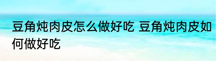 豆角炖肉皮怎么做好吃 豆角炖肉皮如何做好吃