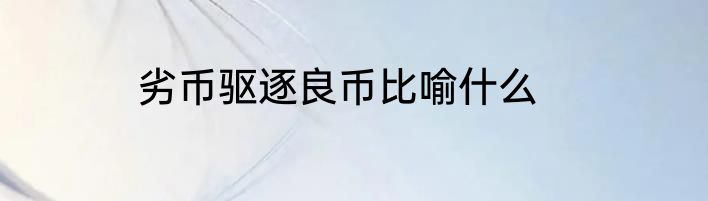 劣币驱逐良币比喻什么