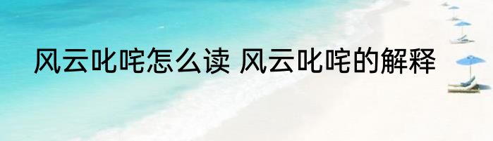 风云叱咤怎么读 风云叱咤的解释
