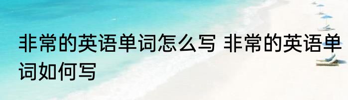 非常的英语单词怎么写 非常的英语单词如何写