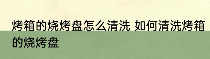 烤箱的烧烤盘怎么清洗 如何清洗烤箱的烧烤盘