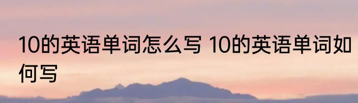 10的英语单词怎么写 10的英语单词如何写