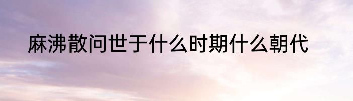 麻沸散问世于什么时期什么朝代