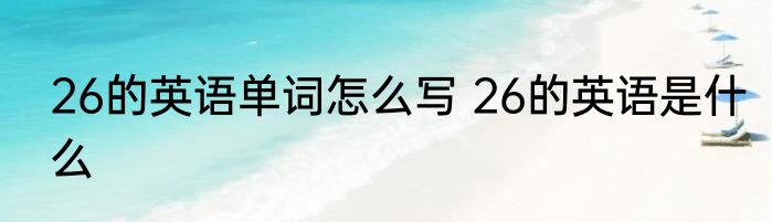 26的英语单词怎么写 26的英语是什么