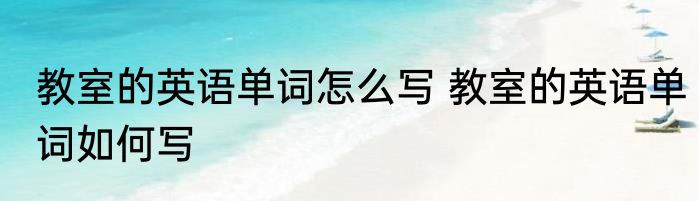 教室的英语单词怎么写 教室的英语单词如何写