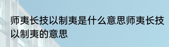 师夷长技以制夷是什么意思师夷长技以制夷的意思