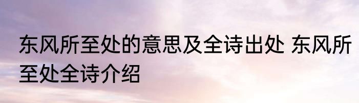 东风所至处的意思及全诗出处 东风所至处全诗介绍