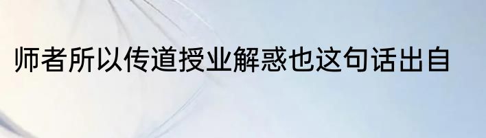 师者所以传道授业解惑也这句话出自