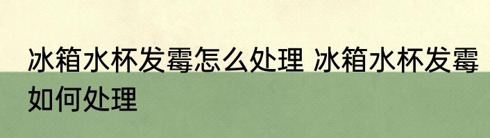 冰箱水杯发霉怎么处理 冰箱水杯发霉如何处理
