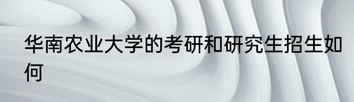 华南农业大学的考研和研究生招生如何