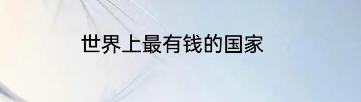 世界上最有钱的国家