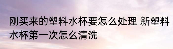 刚买来的塑料水杯要怎么处理 新塑料水杯第一次怎么清洗