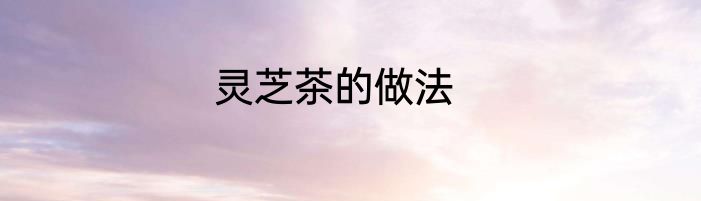 灵芝茶的做法