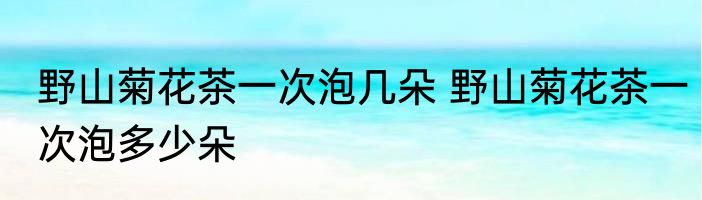 野山菊花茶一次泡几朵 野山菊花茶一次泡多少朵