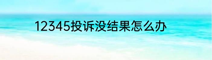12345投诉没结果怎么办