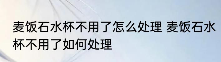 麦饭石水杯不用了怎么处理 麦饭石水杯不用了如何处理
