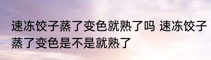 速冻饺子蒸了变色就熟了吗 速冻饺子蒸了变色是不是就熟了