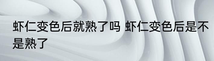 虾仁变色后就熟了吗 虾仁变色后是不是熟了