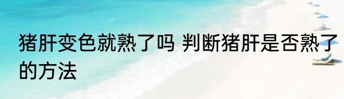 猪肝变色就熟了吗 判断猪肝是否熟了的方法