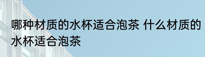 哪种材质的水杯适合泡茶 什么材质的水杯适合泡茶
