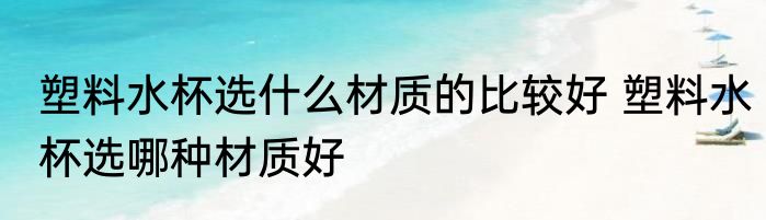 塑料水杯选什么材质的比较好 塑料水杯选哪种材质好