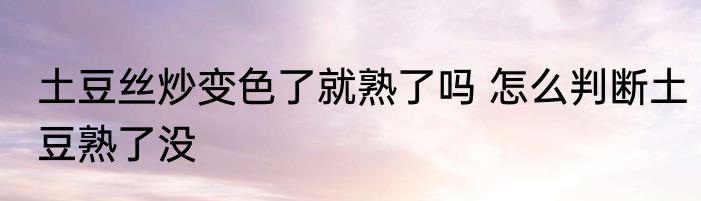 土豆丝炒变色了就熟了吗 怎么判断土豆熟了没