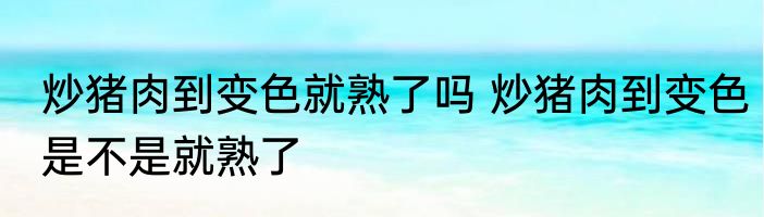 炒猪肉到变色就熟了吗 炒猪肉到变色是不是就熟了