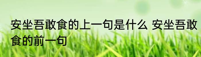 安坐吾敢食的上一句是什么 安坐吾敢食的前一句